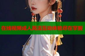 在线视频成人高清互动体验尽在掌握