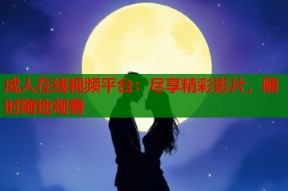 成人在线视频平台：尽享精彩影片，随时随地观看