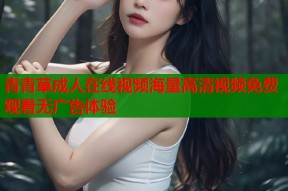 青青草成人在线视频海量高清视频免费观看无广告体验