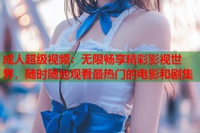 成人超级视频：无限畅享精彩影视世界，随时随地观看最热门的电影和剧集