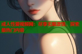 成人性爱视频网：尽享无限激情，探索最热门内容