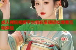 成人视院视频平台精彩呈现轻松观看互动体验