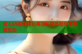 成人69视频平台高清私密体验尽享激情互动