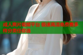 成人爽片视频平台 极速高清免费看多样分类任你选