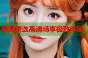视频精选高清畅享极致体验
