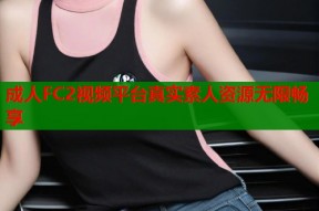 成人FC2视频平台真实素人资源无限畅享