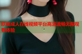 欧美成人在线视频平台高清流畅无限观看体验
