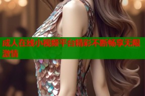 成人在线小视频平台精彩不断畅享无限激情