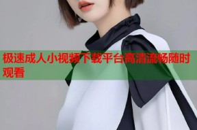 极速成人小视频下载平台高清流畅随时观看