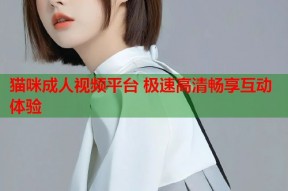 猫咪成人视频平台 极速高清畅享互动体验