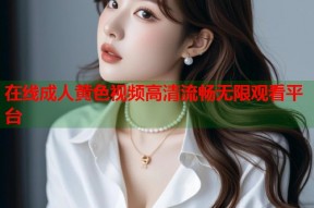 在线成人黄色视频高清流畅无限观看平台