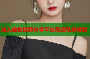 成人自拍视频分享平台高清私密体验