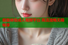 极致体验成人视频平台 高清流畅无限畅享