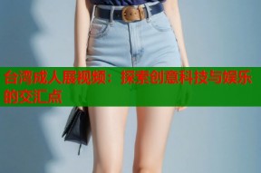 台湾成人展视频：探索创意科技与娱乐的交汇点