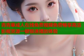 青青草成人在线免费视频免费畅享高清影视资源一键极速播放体验