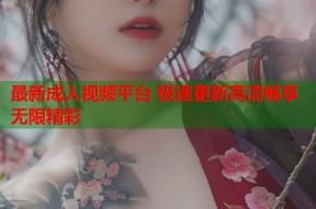最新成人视频平台 极速更新高清畅享无限精彩