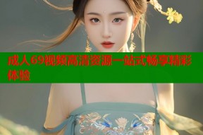 成人69视频高清资源一站式畅享精彩体验