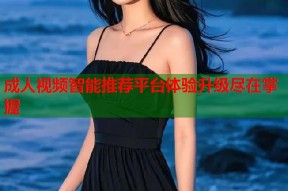 成人视频智能推荐平台体验升级尽在掌握