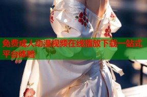 免费成人动漫视频在线播放下载一站式平台体验