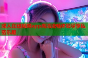 成人在线视频app高清流畅体验尽享私密乐趣