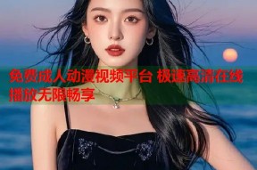 免费成人动漫视频平台 极速高清在线播放无限畅享