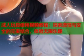 成人玩具使用视频教程：探索激情与安全的完美结合，体验无限乐趣