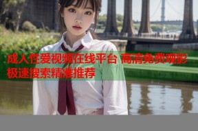 成人性爱视频在线平台 高清免费观影 极速搜索精准推荐