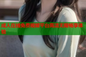成人在线免费视频平台高清无限畅享体验