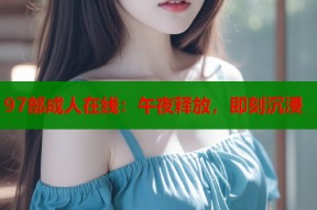 97部成人在线：午夜释放，即刻沉浸