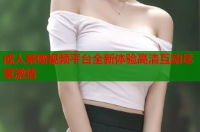 成人亲吻视频平台全新体验高清互动尽享激情