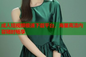 成人短视频极速下载平台，海量高清内容随时畅享