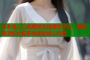 日本成人三级视频在线播放平台，提供高清影片和多样化的成人内容