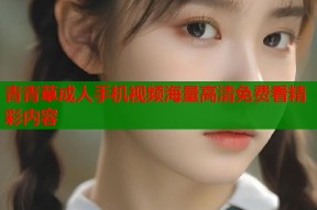 青青草成人手机视频海量高清免费看精彩内容