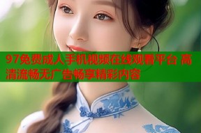 97免费成人手机视频在线观看平台 高清流畅无广告畅享精彩内容