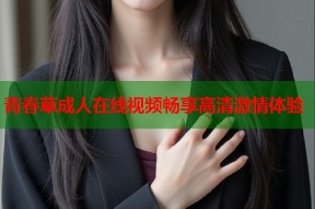 青春草成人在线视频畅享高清激情体验