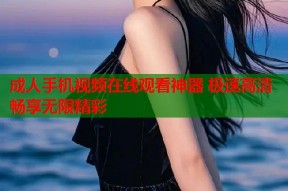 成人手机视频在线观看神器 极速高清畅享无限精彩
