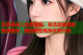 青青草成人免费视频：高清流畅播放，离线缓存，随时随地畅享优质内容
