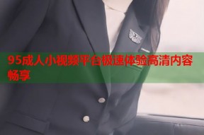 95成人小视频平台极速体验高清内容畅享