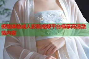 极致体验成人影院视频平台畅享高清激情内容