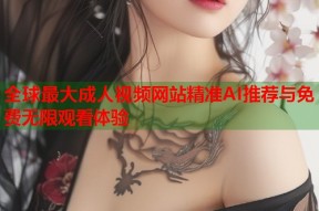全球最大成人视频网站精准AI推荐与免费无限观看体验