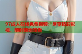 97成人在线免费视频：尽享精彩影视，随时随地观看