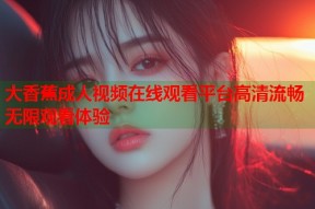 大香蕉成人视频在线观看平台高清流畅无限观看体验