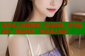 青青成人免费视频：高清资源，多终端支持，稳定技术，尽享成人娱乐