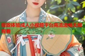 极致体验成人小视频平台高清流畅无限观看