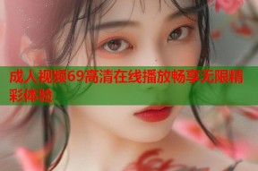 成人视频69高清在线播放畅享无限精彩体验