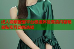 成人视频爱爱平台极速体验高清内容畅享私密互动新选择