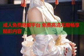 成人免费视频平台 免费高清无限畅享精彩内容