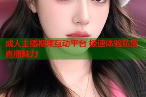 成人主播视频互动平台 极速体验私密直播魅力