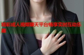 精彩成人视频聊天平台畅享实时互动乐趣