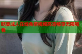 欧美成人在线免费视频高清畅享无限观看